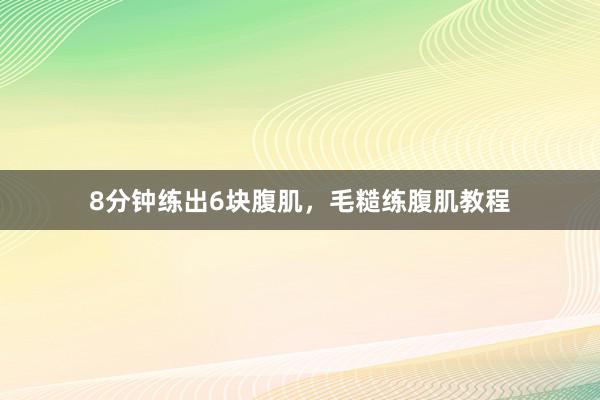 8分钟练出6块腹肌，毛糙练腹肌教程