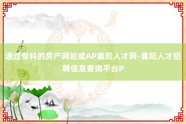 通过专科的房产网站或AP襄阳人才网-襄阳人才招聘信息查询平台P