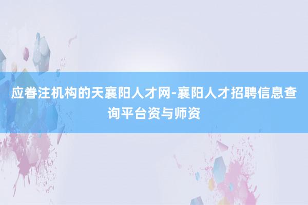 应眷注机构的天襄阳人才网-襄阳人才招聘信息查询平台资与师资