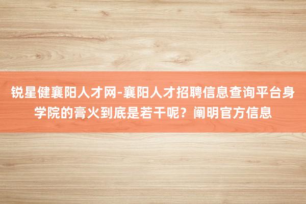锐星健襄阳人才网-襄阳人才招聘信息查询平台身学院的膏火到底是若干呢?阐明官方信息