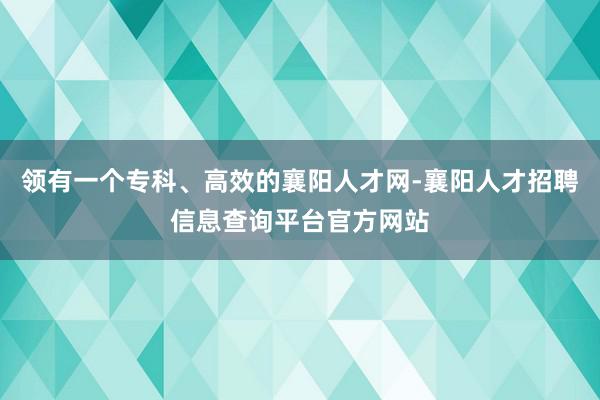领有一个专科、高效的襄阳人才网-襄阳人才招聘信息查询平台官方网站