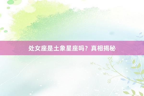 处女座是土象星座吗？真相揭秘