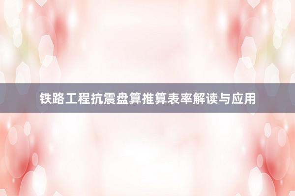 铁路工程抗震盘算推算表率解读与应用