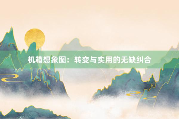 机箱想象图：转变与实用的无缺纠合